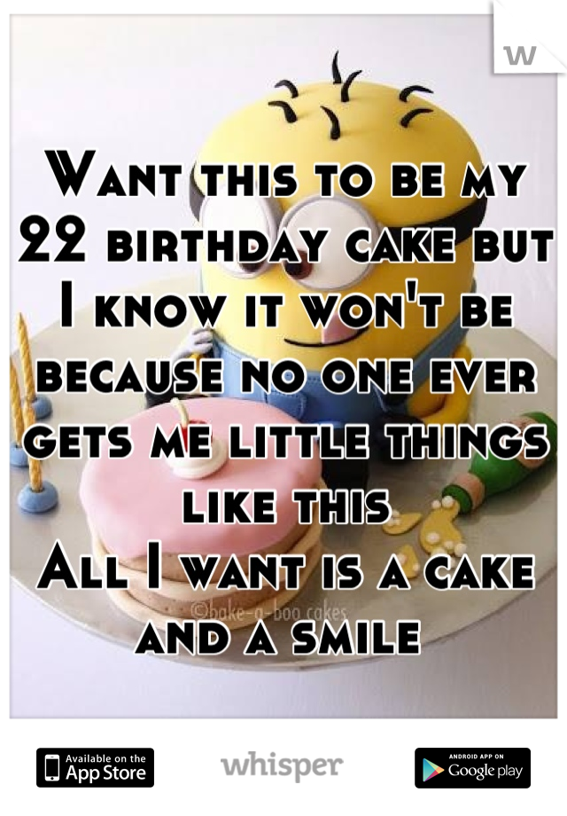 Want this to be my 22 birthday cake but I know it won't be because no one ever gets me little things like this 
All I want is a cake and a smile 