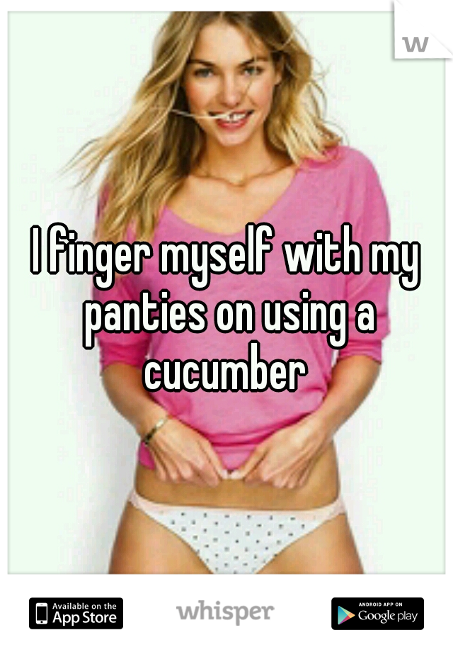 I finger myself with my panties on using a cucumber 