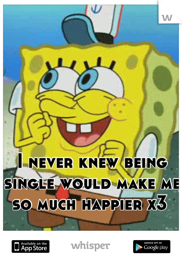 I never knew being single would make me so much happier x3 