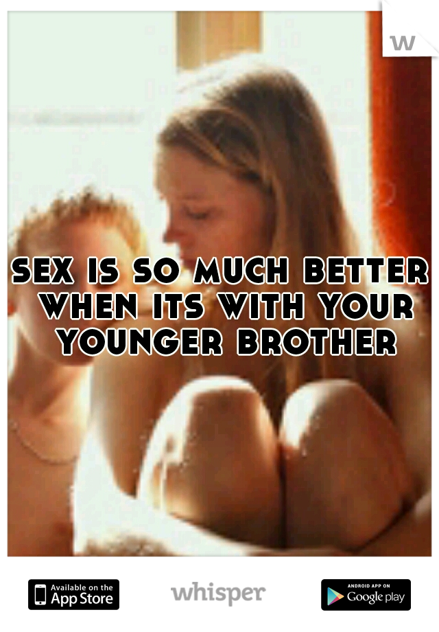 sex is so much better when its with your younger brother