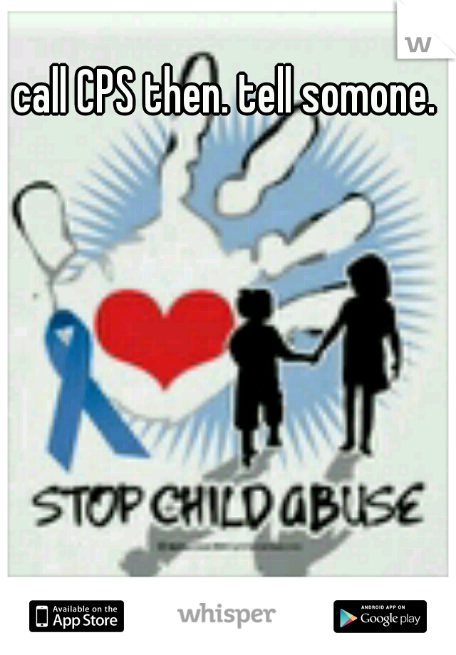 call CPS then. tell somone. 