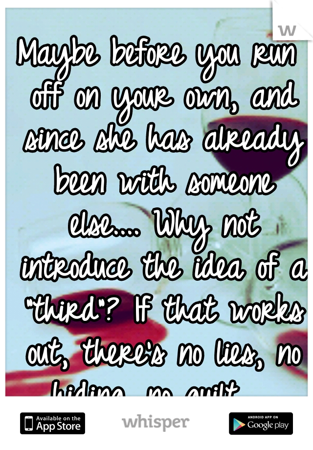 Maybe before you run off on your own, and since she has already been with someone else.... Why not introduce the idea of a "third"? If that works out, there's no lies, no hiding, no guilt.  