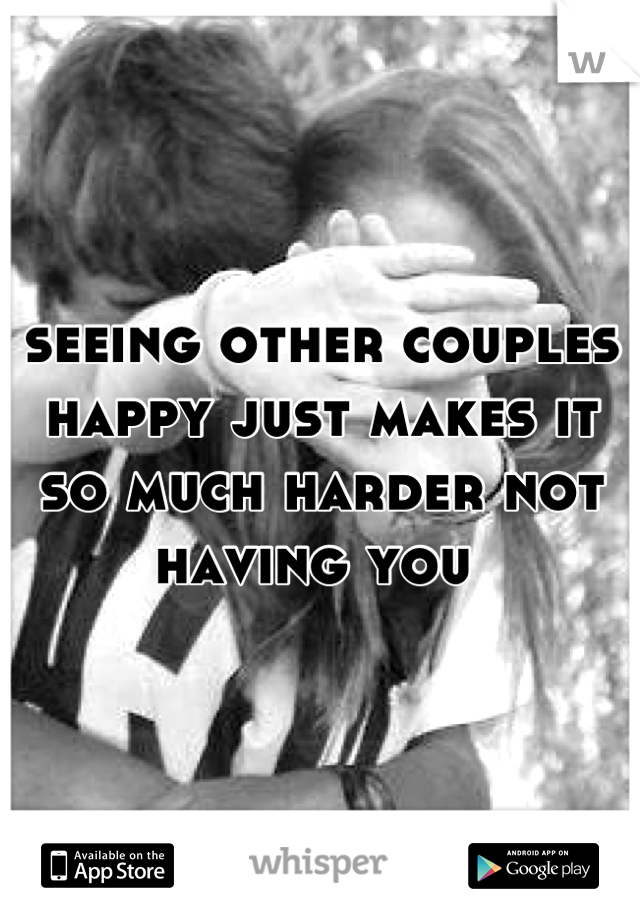 seeing other couples happy just makes it so much harder not having you 