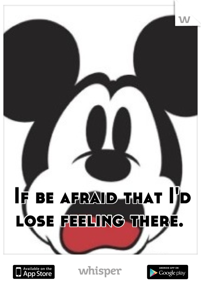 If be afraid that I'd lose feeling there. 