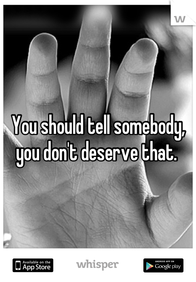 You should tell somebody, you don't deserve that. 