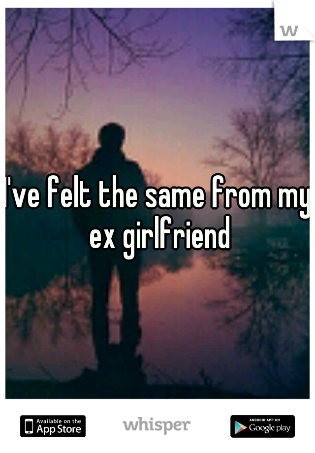 I've felt the same from my ex girlfriend