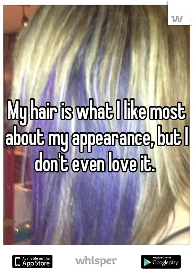 My hair is what I like most about my appearance, but I don't even love it. 