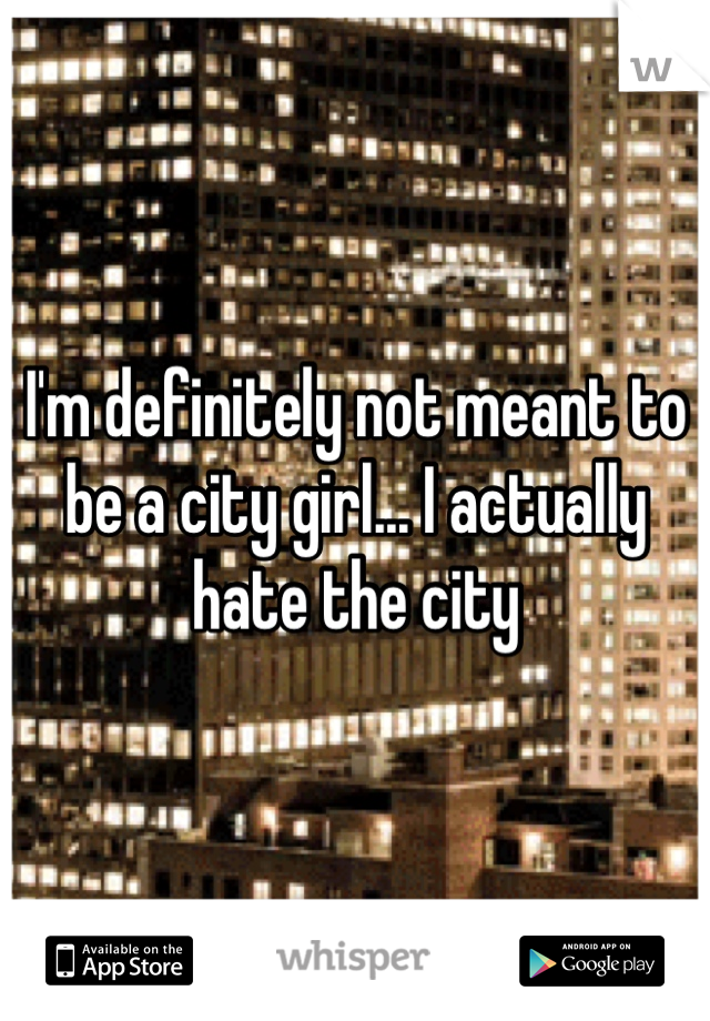 I'm definitely not meant to be a city girl... I actually hate the city
