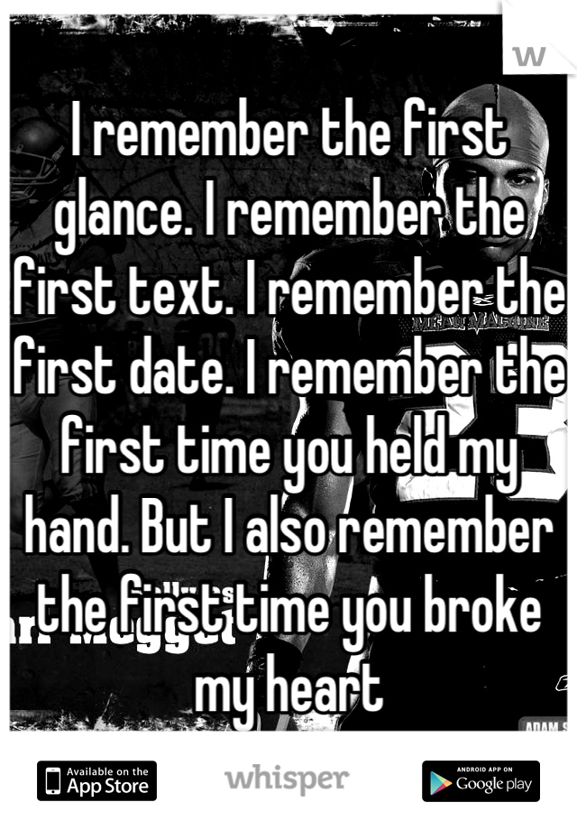 I remember the first glance. I remember the first text. I remember the first date. I remember the first time you held my hand. But I also remember the first time you broke my heart