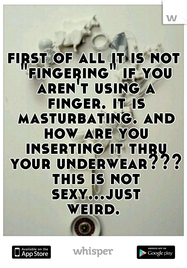 first of all it is not "fingering" if you aren't using a finger. it is masturbating. and how are you inserting it thru your underwear??? this is not sexy...just weird. 