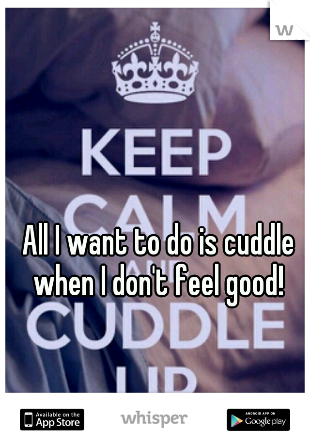 All I want to do is cuddle when I don't feel good! 