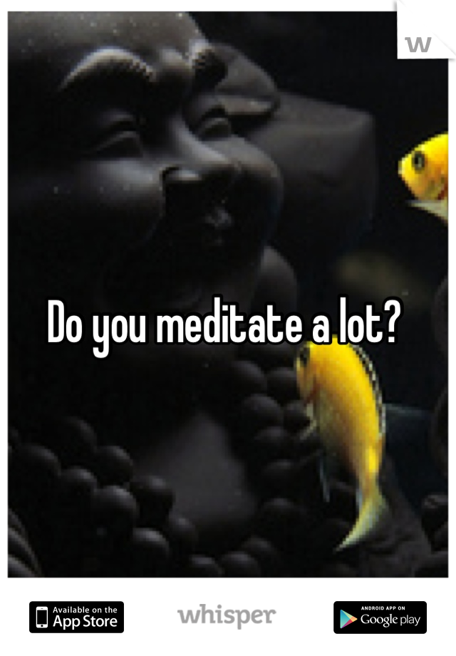 Do you meditate a lot? 