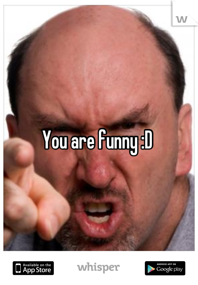 You are funny :D 