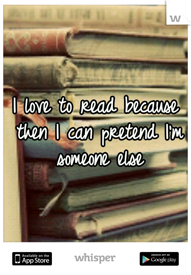 I love to read because then I can pretend I'm someone else