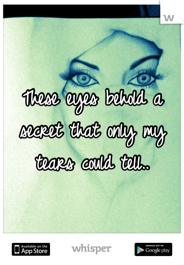 These eyes behold a secret that only my tears could tell..