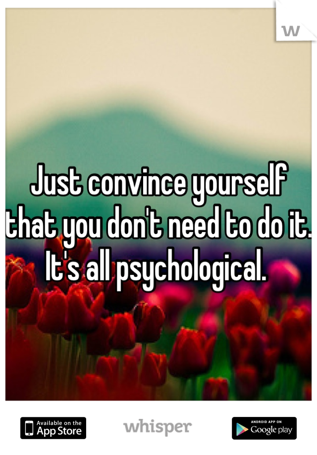 Just convince yourself that you don't need to do it. It's all psychological. 