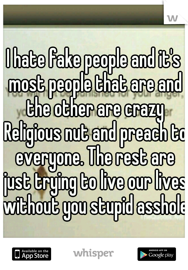 I hate fake people and it's most people that are and the other are crazy Religious nut and preach to everyone. The rest are just trying to live our lives without you stupid assholes