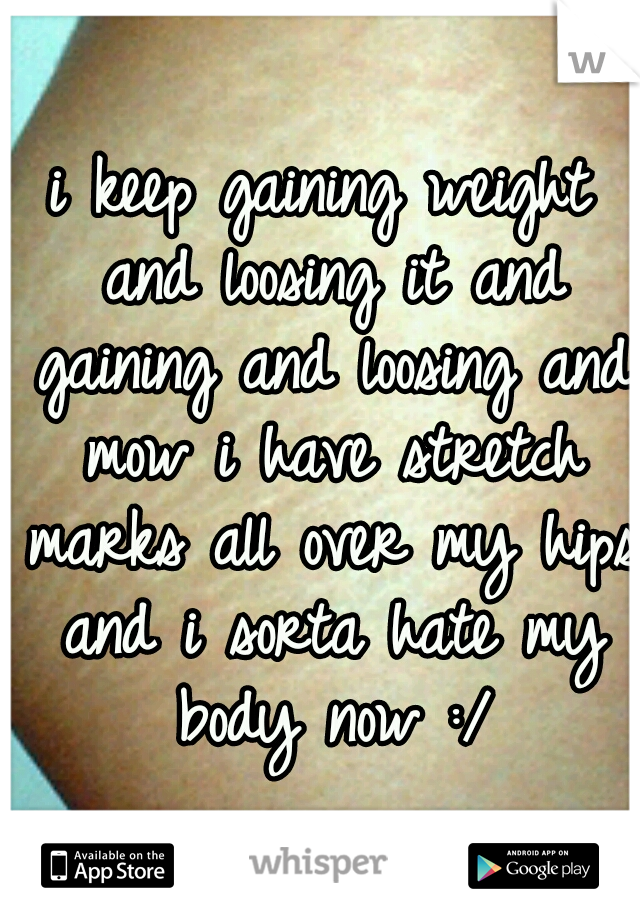 i keep gaining weight and loosing it and gaining and loosing and mow i have stretch marks all over my hips and i sorta hate my body now :/
