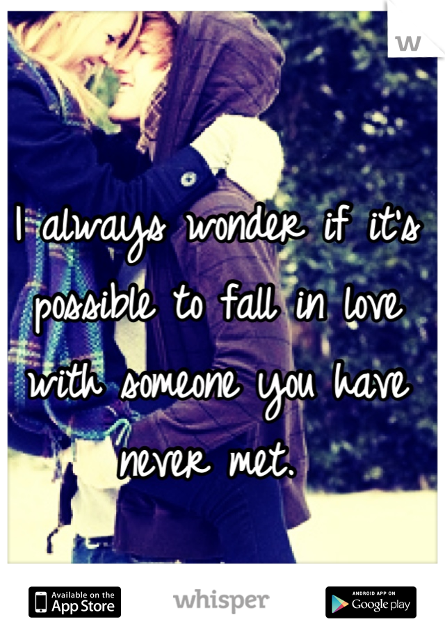 I always wonder if it's possible to fall in love with someone you have never met. 