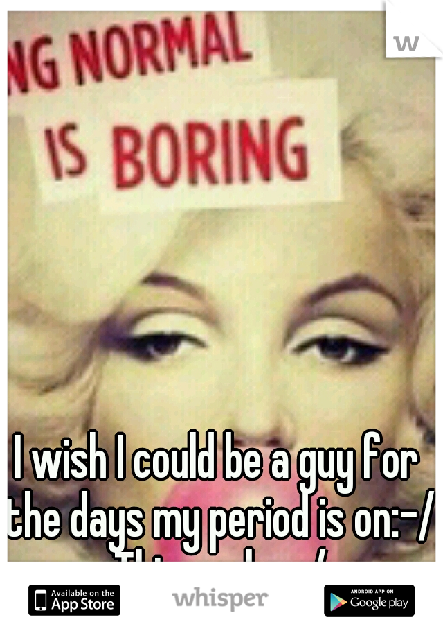 I wish I could be a guy for the days my period is on:-/ This sucks:-/