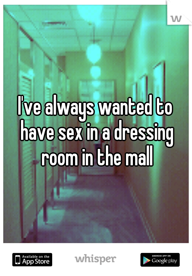 I've always wanted to have sex in a dressing room in the mall