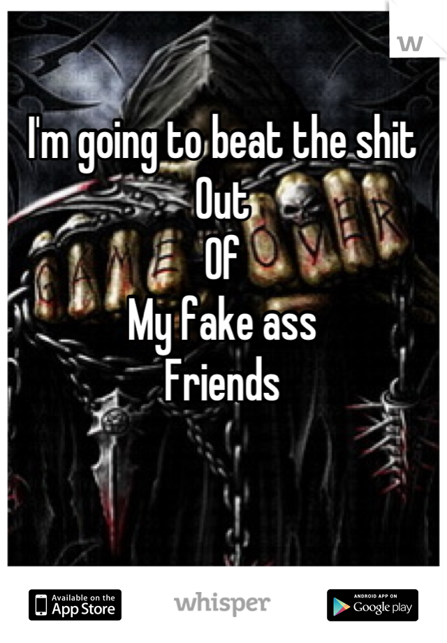 I'm going to beat the shit
Out 
Of 
My fake ass
Friends