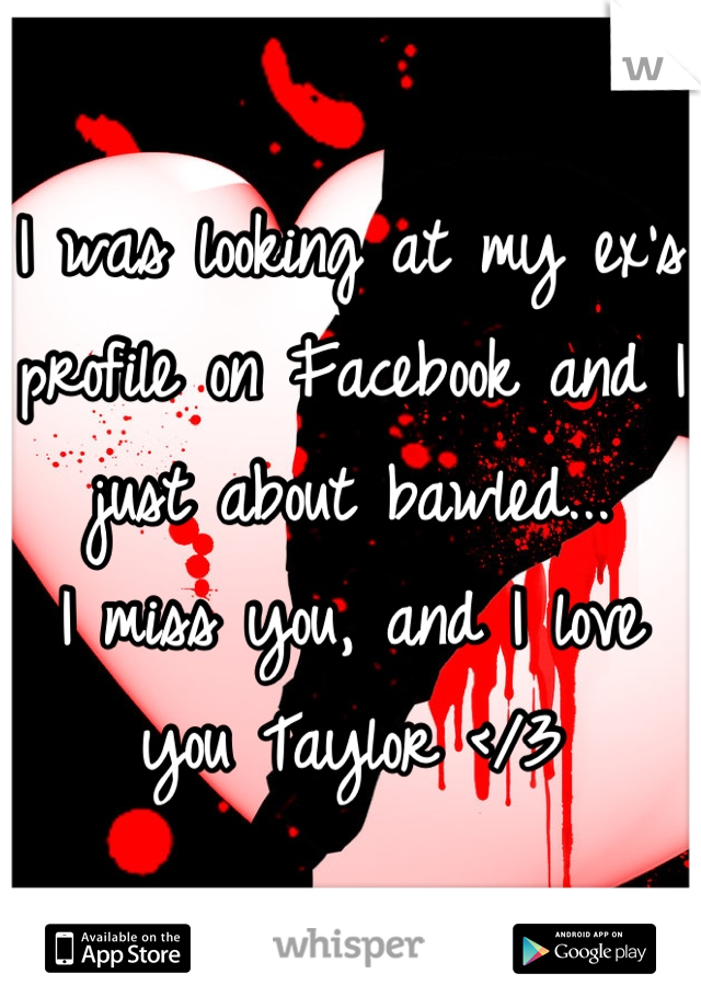 I was looking at my ex's profile on Facebook and I just about bawled...
I miss you, and I love you Taylor </3