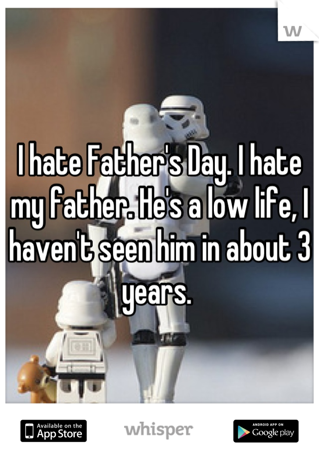 I hate Father's Day. I hate my father. He's a low life, I haven't seen him in about 3 years. 