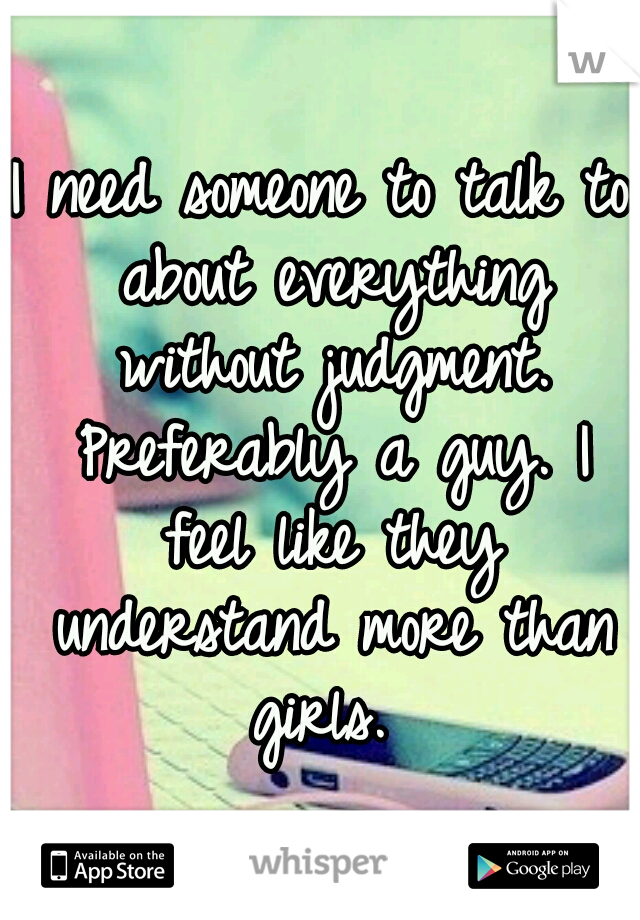I need someone to talk to about everything without judgment. Preferably a guy. I feel like they understand more than girls. 