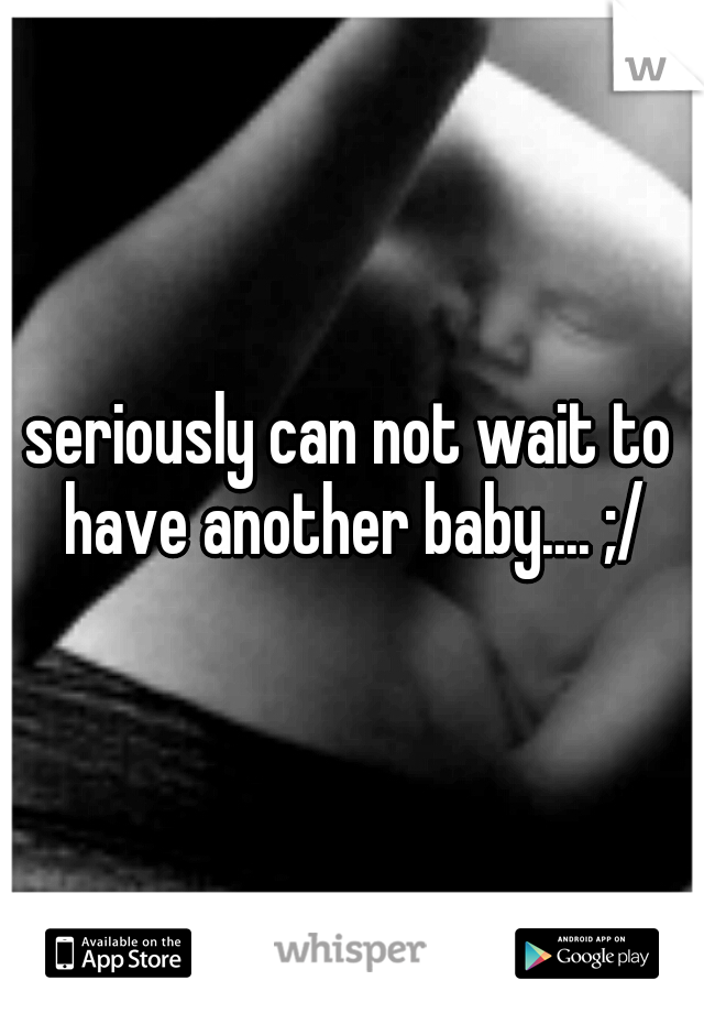 seriously can not wait to have another baby.... ;/