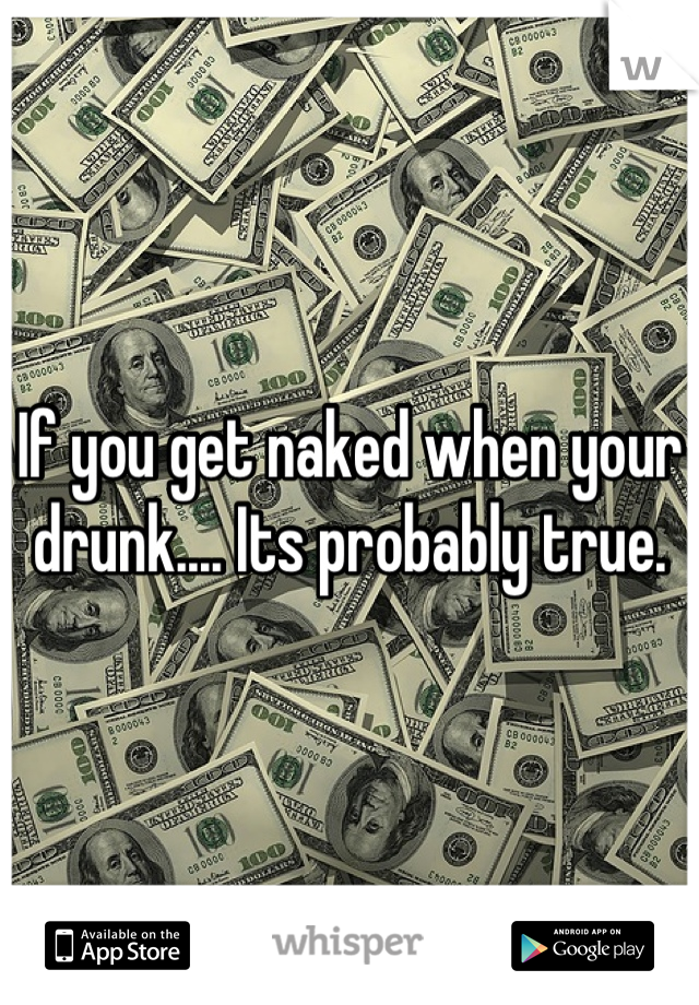 If you get naked when your drunk.... Its probably true.