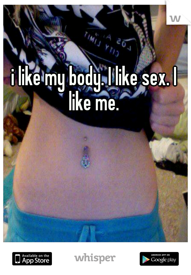 i like my body. I like sex. I like me. 