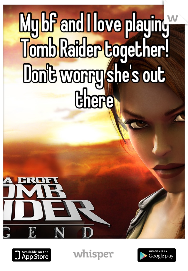 My bf and I love playing Tomb Raider together! Don't worry she's out there