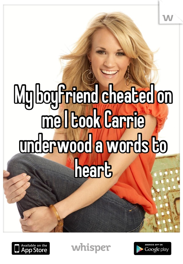 My boyfriend cheated on me I took Carrie underwood a words to heart