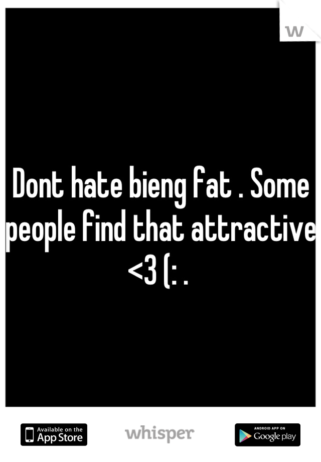 Dont hate bieng fat . Some people find that attractive <3 (: . 