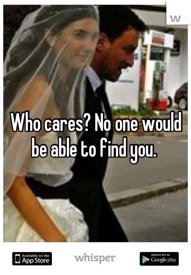 Who cares? No one would be able to find you. 