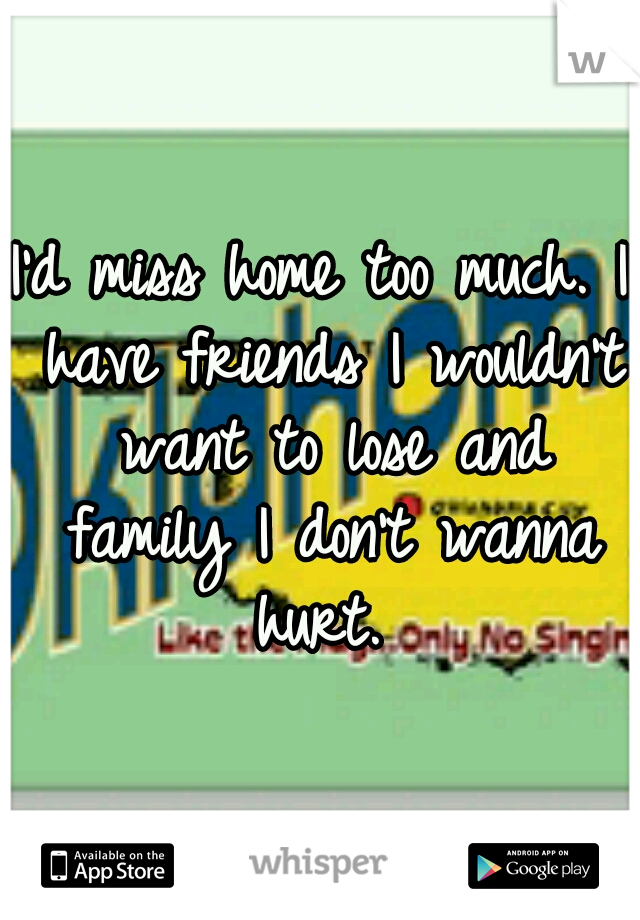 I'd miss home too much. I have friends I wouldn't want to lose and family I don't wanna hurt. 