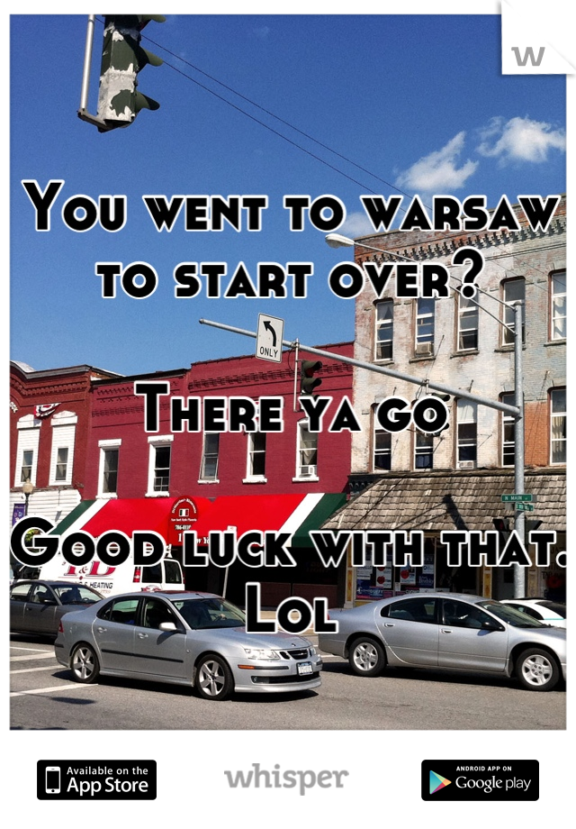 You went to warsaw to start over?

There ya go 

Good luck with that.   
Lol