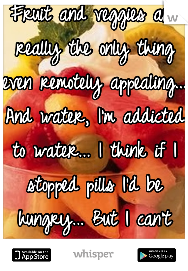 Fruit and veggies are really the only thing even remotely appealing... And water, I'm addicted to water... I think if I stopped pills I'd be hungry... But I can't stop :/