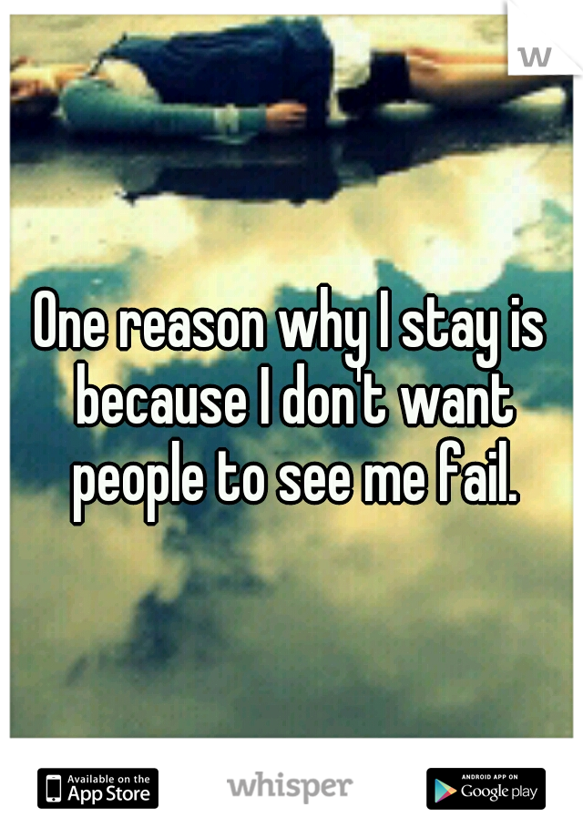 One reason why I stay is because I don't want people to see me fail.