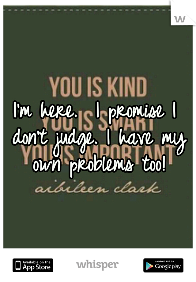 I'm here. 
I promise I don't judge.
I have my own problems too!