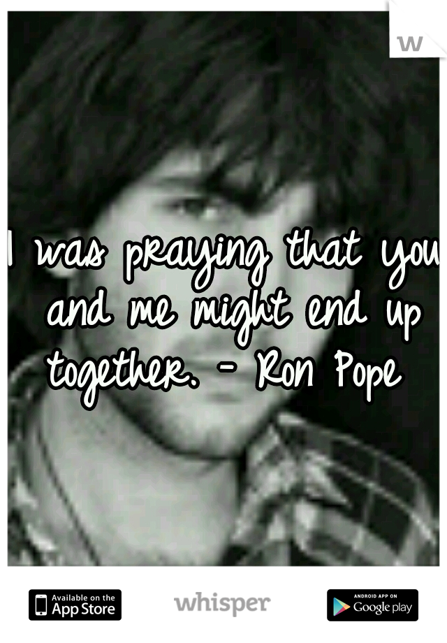 I was praying that you and me might end up together. - Ron Pope 