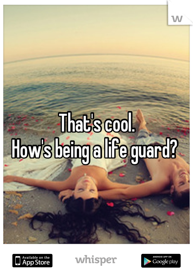 That's cool.
How's being a life guard? 