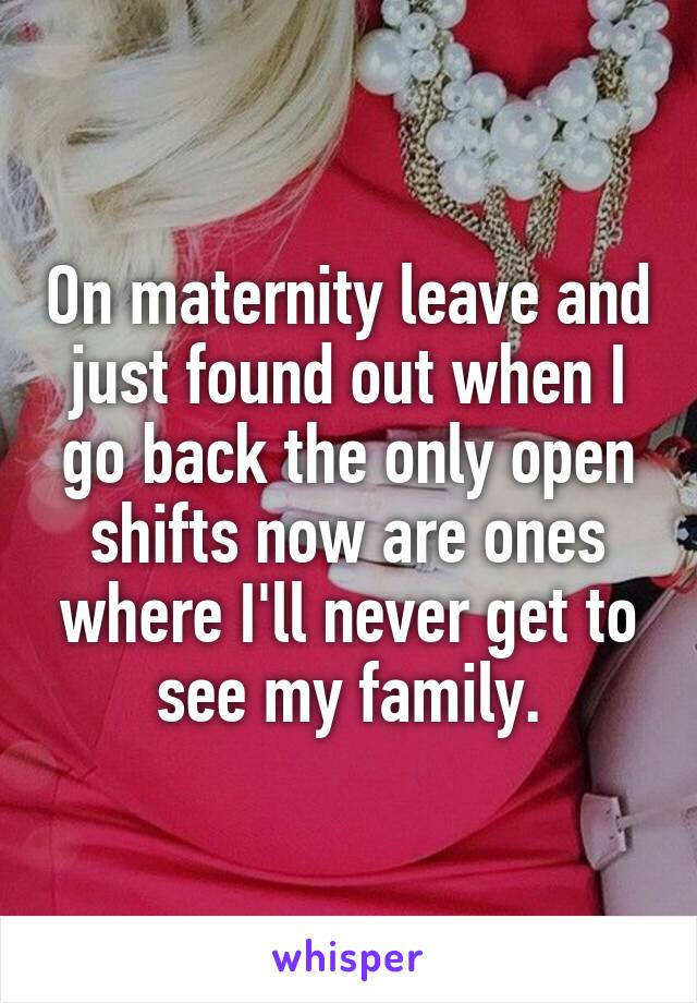 On maternity leave and just found out when I go back the only open shifts now are ones where I'll never get to see my family.