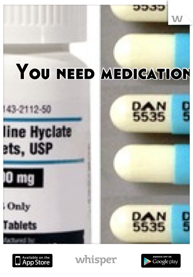 You need medication