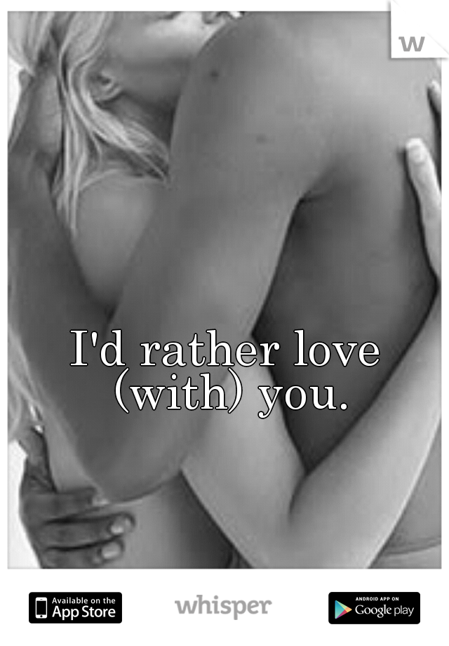 I'd rather love (with) you.