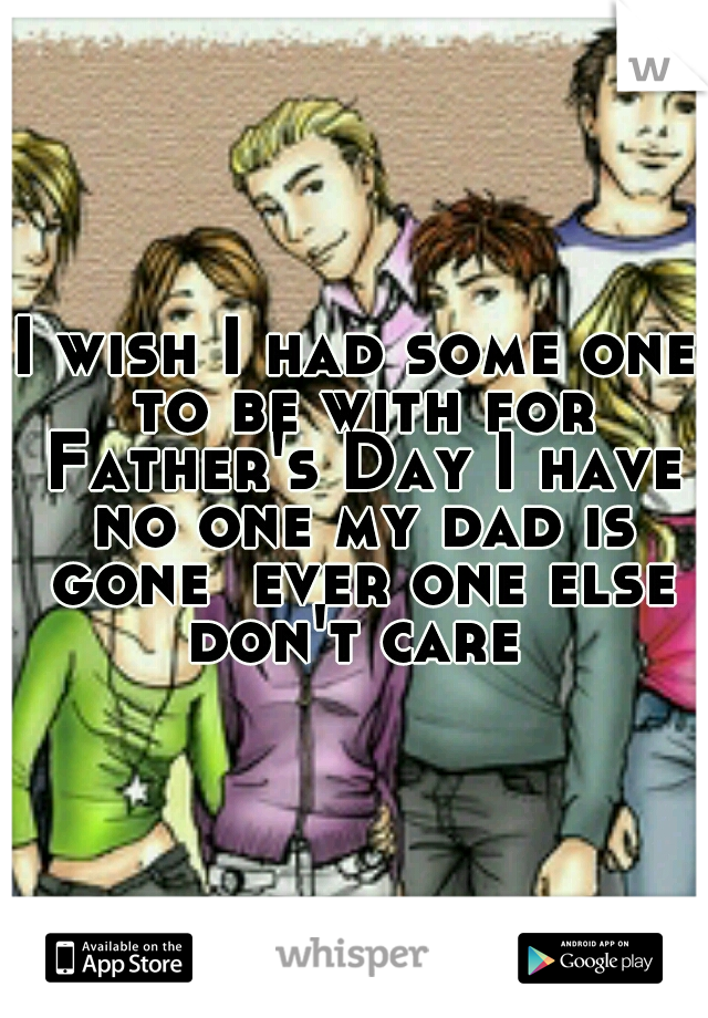 I wish I had some one to be with for Father's Day I have no one my dad is gone  ever one else don't care 