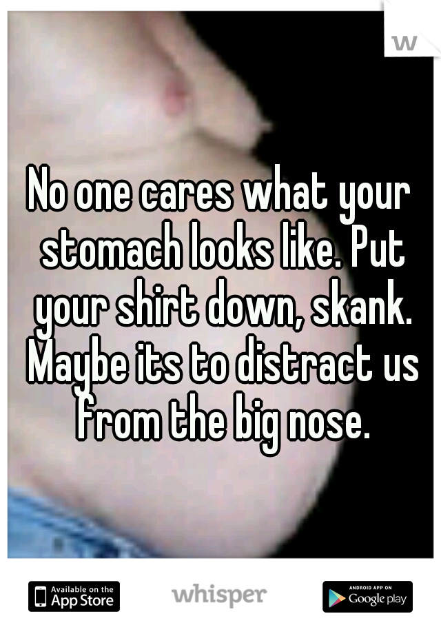 No one cares what your stomach looks like. Put your shirt down, skank. Maybe its to distract us from the big nose.