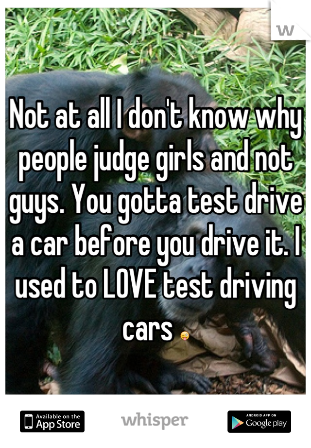 Not at all I don't know why people judge girls and not guys. You gotta test drive a car before you drive it. I used to LOVE test driving cars 😜