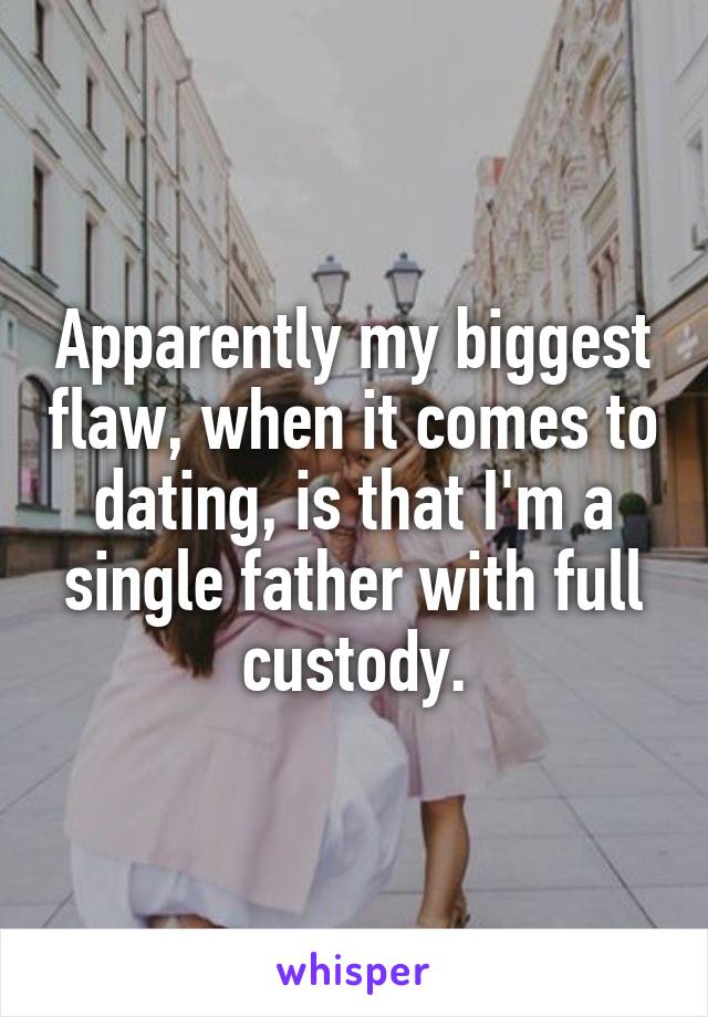 Apparently my biggest flaw, when it comes to dating, is that I'm a single father with full custody.
